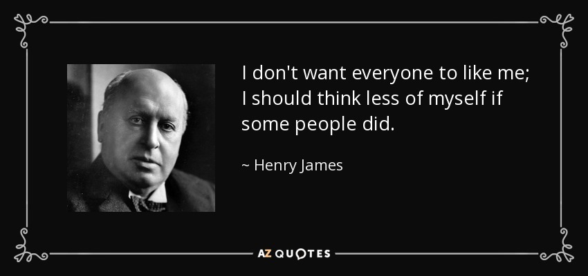 I don't want everyone to like me; I should think less of myself if some people did. - Henry James