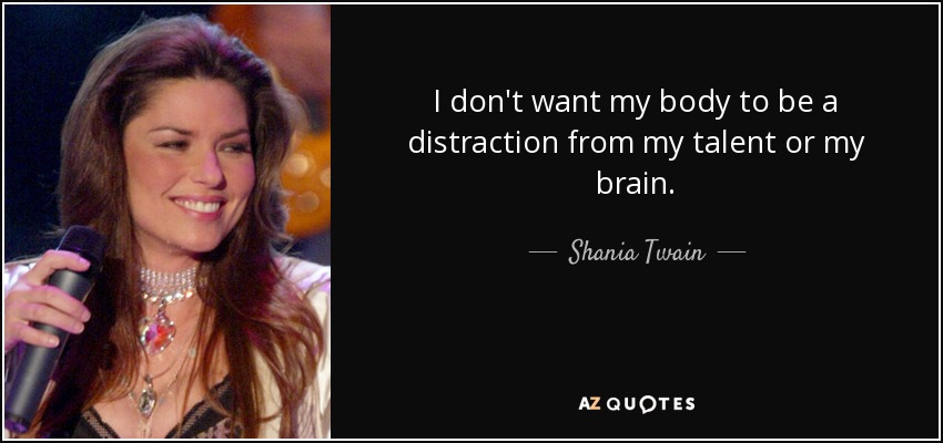 I don't want my body to be a distraction from my talent or my brain. - Shania Twain