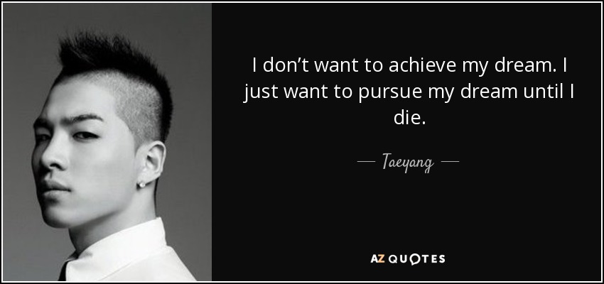 I don’t want to achieve my dream. I just want to pursue my dream until I die. - Taeyang