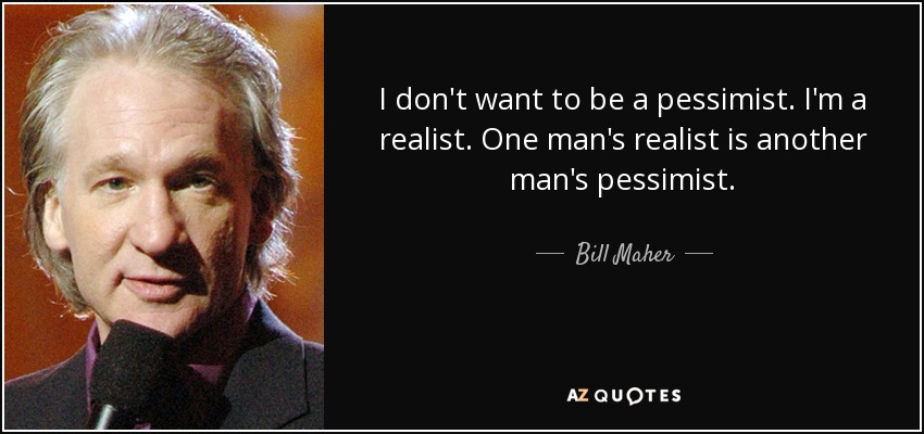 I don't want to be a pessimist. I'm a realist. One man's realist is another man's pessimist. - Bill Maher