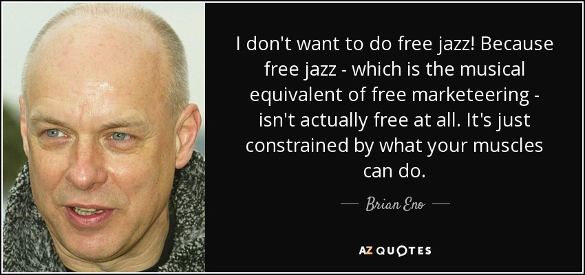 No quiero hacer free jazz. Porque el jazz libre, que es el equivalente musical del marketing libre, no es libre en absoluto. Sólo está limitado por lo que pueden hacer tus músculos. - Brian Eno