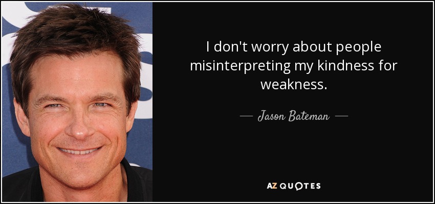 I don't worry about people misinterpreting my kindness for weakness. - Jason Bateman
