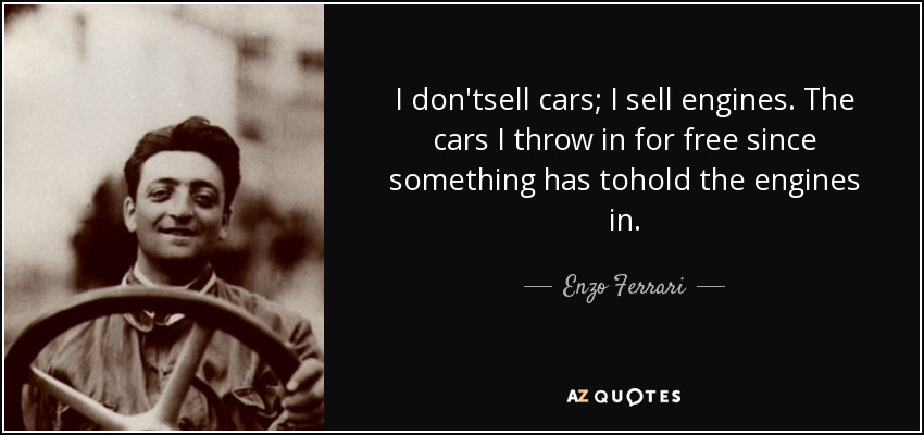I don'tsell cars; I sell engines. The cars I throw in for free since something has tohold the engines in. - Enzo Ferrari