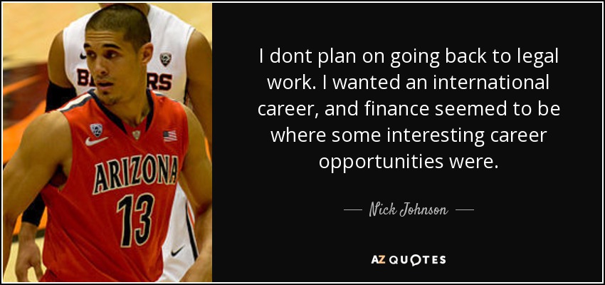 I dont plan on going back to legal work. I wanted an international career, and finance seemed to be where some interesting career opportunities were. - Nick Johnson