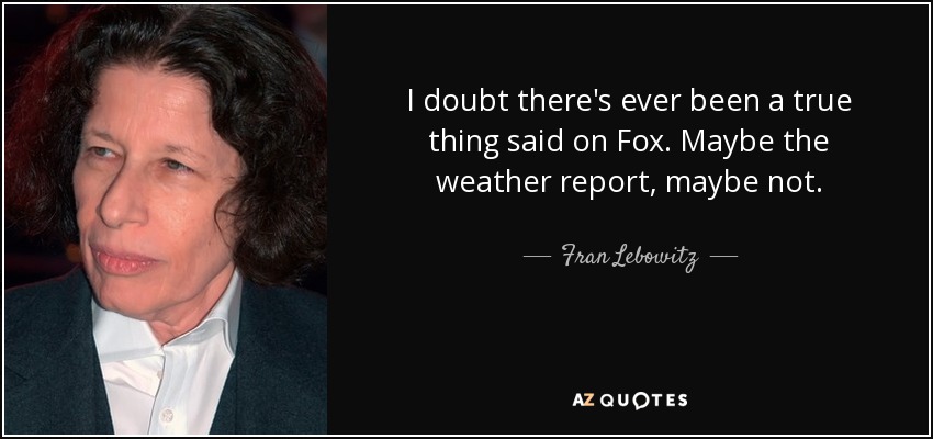 I doubt there's ever been a true thing said on Fox. Maybe the weather report, maybe not. - Fran Lebowitz