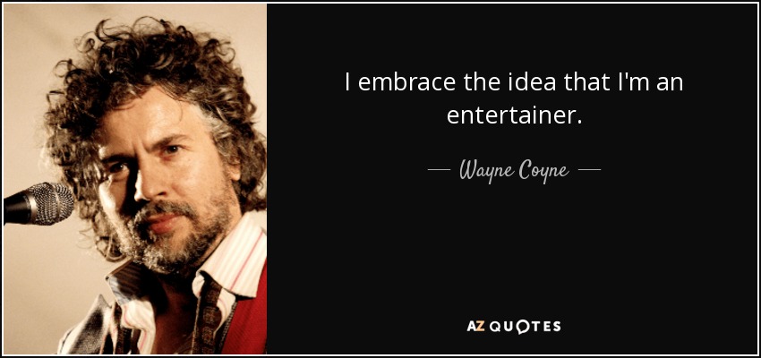I embrace the idea that I'm an entertainer. - Wayne Coyne
