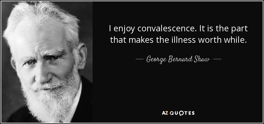 I enjoy convalescence. It is the part that makes the illness worth while. - George Bernard Shaw
