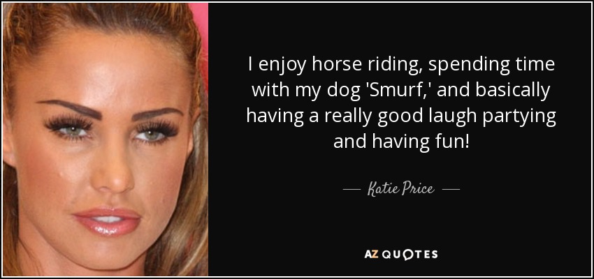 Me gusta montar a caballo, pasar tiempo con mi perro "Pitufo" y, básicamente, reírme mucho, ¡ir de fiesta y divertirme! - Katie Price