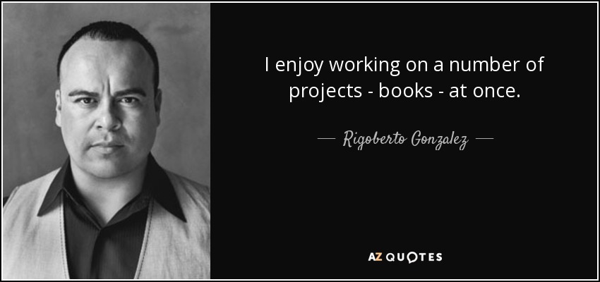 I enjoy working on a number of projects - books - at once. - Rigoberto Gonzalez