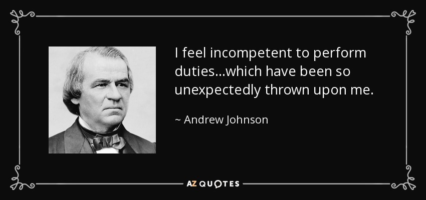 I feel incompetent to perform duties...which have been so unexpectedly thrown upon me. - Andrew Johnson