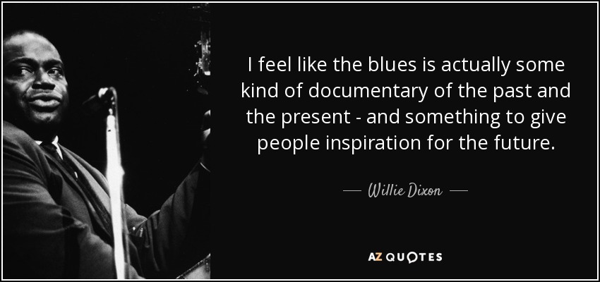 Siento que el blues es en realidad una especie de documental del pasado y el presente - y algo para dar a la gente la inspiración para el futuro. - Willie Dixon