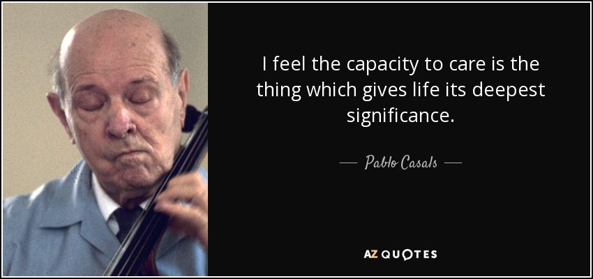 I feel the capacity to care is the thing which gives life its deepest significance. - Pablo Casals