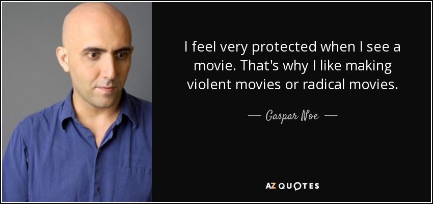 I feel very protected when I see a movie. That's why I like making violent movies or radical movies. - Gaspar Noe