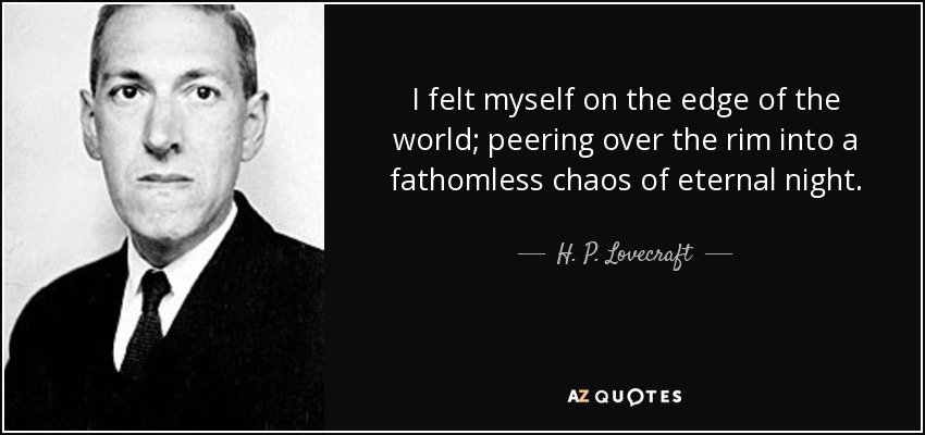 I felt myself on the edge of the world; peering over the rim into a fathomless chaos of eternal night. - H. P. Lovecraft