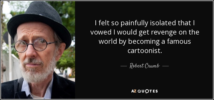 I felt so painfully isolated that I vowed I would get revenge on the world by becoming a famous cartoonist. - Robert Crumb