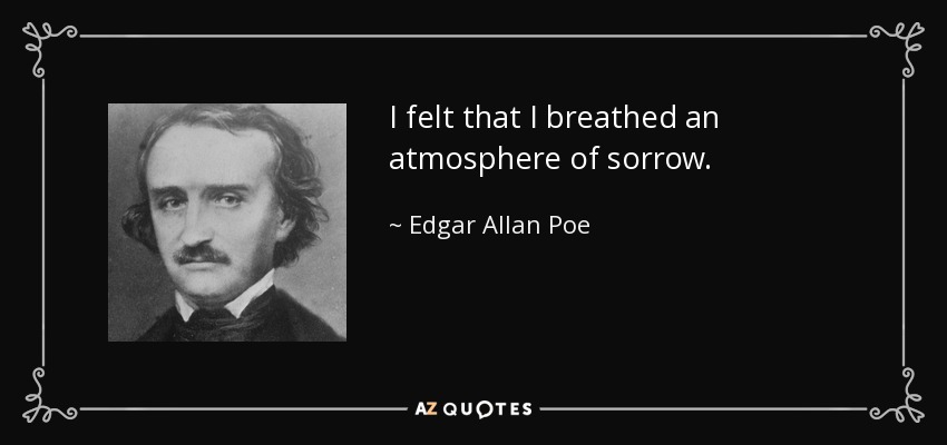 I felt that I breathed an atmosphere of sorrow. - Edgar Allan Poe