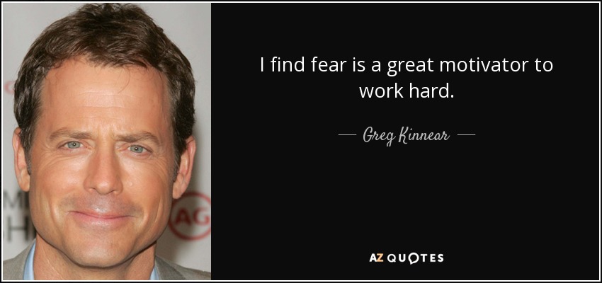 I find fear is a great motivator to work hard. - Greg Kinnear