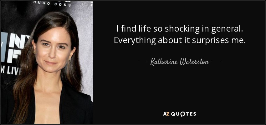 I find life so shocking in general. Everything about it surprises me. - Katherine Waterston