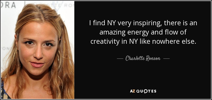 I find NY very inspiring, there is an amazing energy and flow of creativity in NY like nowhere else. - Charlotte Ronson