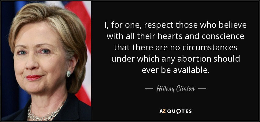 Yo, por mi parte, respeto a quienes creen de todo corazón y con toda su conciencia que no hay ninguna circunstancia en la que se deba poder abortar. - Hillary Clinton