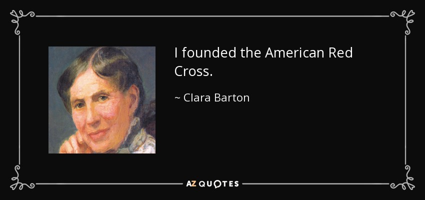 I founded the American Red Cross. - Clara Barton