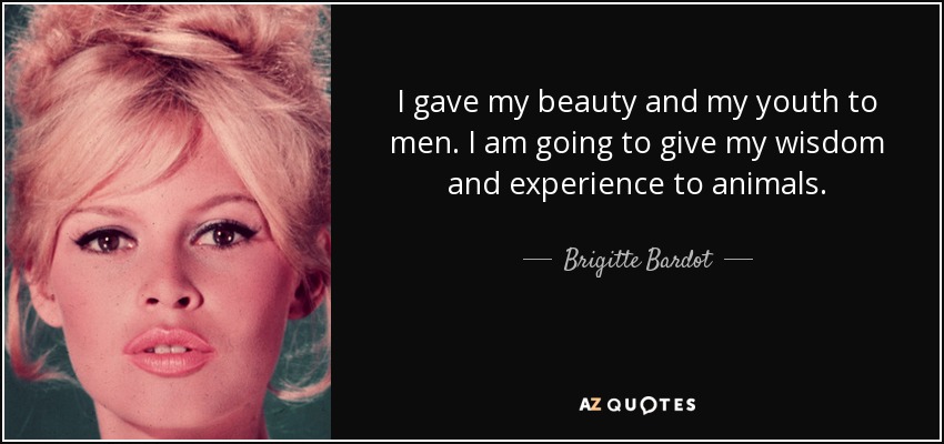 I gave my beauty and my youth to men. I am going to give my wisdom and experience to animals. - Brigitte Bardot