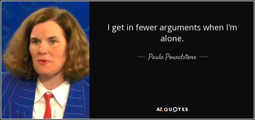 I get in fewer arguments when I'm alone. - Paula Poundstone