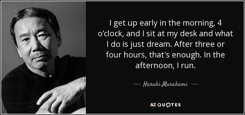 I get up early in the morning, 4 o'clock, and I sit at my desk and what I do is just dream. After three or four hours, that's enough. In the afternoon, I run. - Haruki Murakami