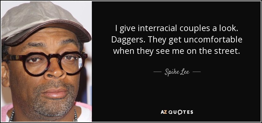 I give interracial couples a look. Daggers. They get uncomfortable when they see me on the street. - Spike Lee