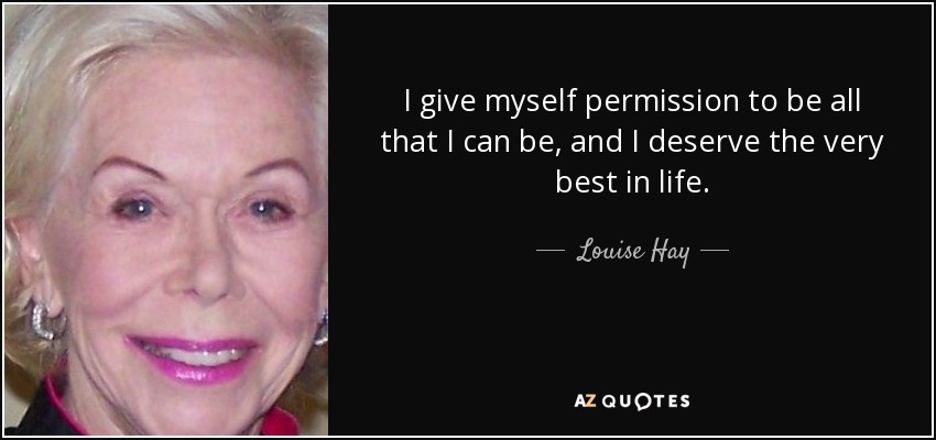 I give myself permission to be all that I can be, and I deserve the very best in life. - Louise Hay