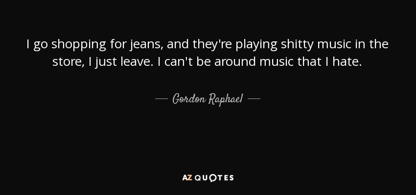 Si voy a comprarme unos vaqueros y en la tienda ponen música de mierda, me voy. No puedo estar cerca de música que odio. - Gordon Raphael