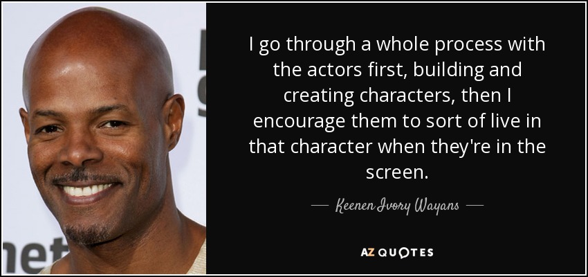 I go through a whole process with the actors first, building and creating characters, then I encourage them to sort of live in that character when they're in the screen. - Keenen Ivory Wayans