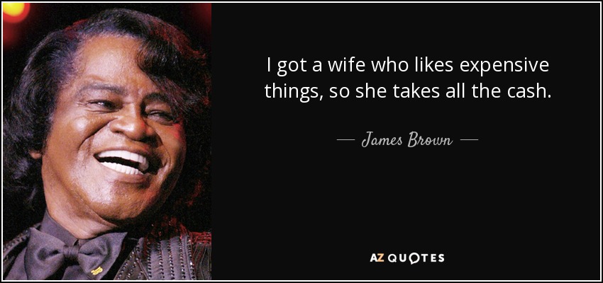 I got a wife who likes expensive things, so she takes all the cash. - James Brown