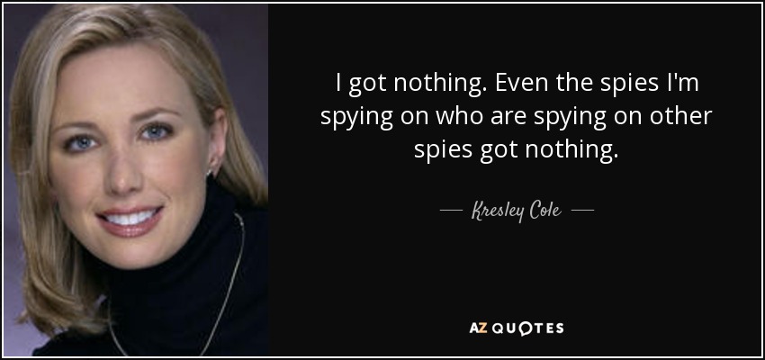 I got nothing. Even the spies I'm spying on who are spying on other spies got nothing. - Kresley Cole