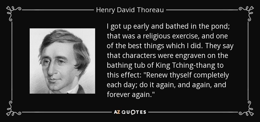 I got up early and bathed in the pond; that was a religious exercise, and one of the best things which I did. They say that characters were engraven on the bathing tub of King Tching-thang to this effect: 