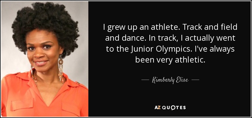 I grew up an athlete. Track and field and dance. In track, I actually went to the Junior Olympics. I've always been very athletic. - Kimberly Elise