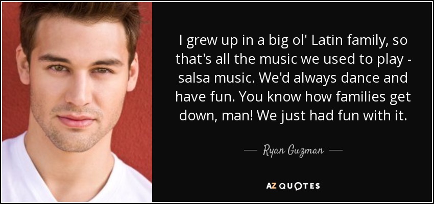 I grew up in a big ol' Latin family, so that's all the music we used to play - salsa music. We'd always dance and have fun. You know how families get down, man! We just had fun with it. - Ryan Guzman