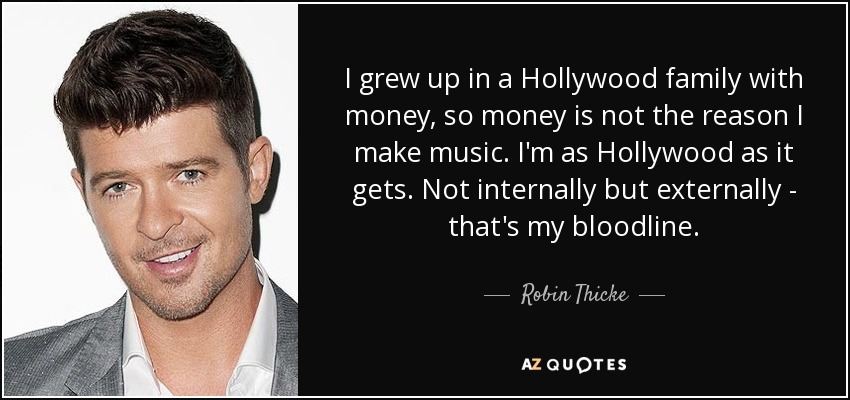 I grew up in a Hollywood family with money, so money is not the reason I make music. I'm as Hollywood as it gets. Not internally but externally - that's my bloodline. - Robin Thicke
