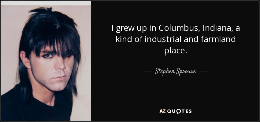 I grew up in Columbus, Indiana, a kind of industrial and farmland place. - Stephen Sprouse
