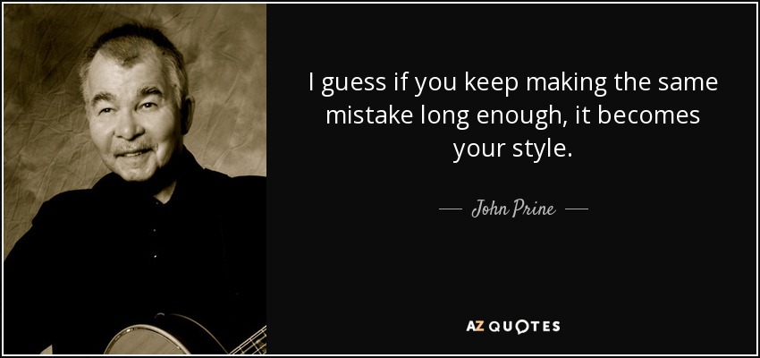 I guess if you keep making the same mistake long enough, it becomes your style. - John Prine