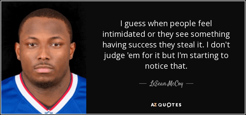 I guess when people feel intimidated or they see something having success they steal it. I don't judge 'em for it but I'm starting to notice that. - LeSean McCoy