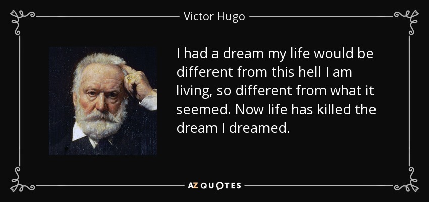 I had a dream my life would be different from this hell I am living, so different from what it seemed. Now life has killed the dream I dreamed. - Victor Hugo