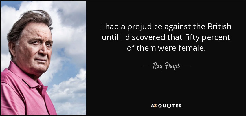 I had a prejudice against the British until I discovered that fifty percent of them were female. - Ray Floyd