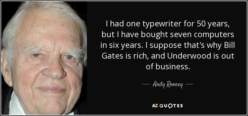 I had one typewriter for 50 years, but I have bought seven computers in six years. I suppose that's why Bill Gates is rich, and Underwood is out of business. - Andy Rooney