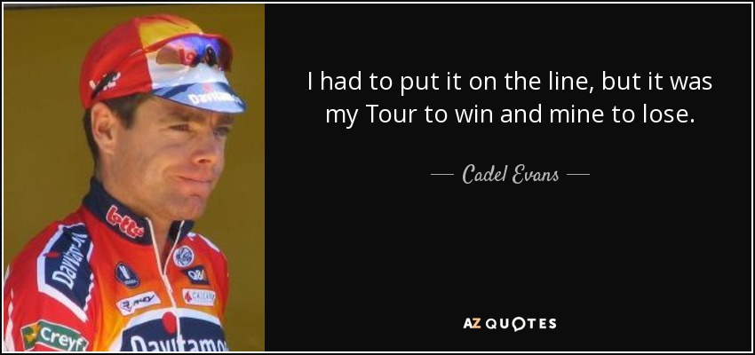 I had to put it on the line, but it was my Tour to win and mine to lose. - Cadel Evans