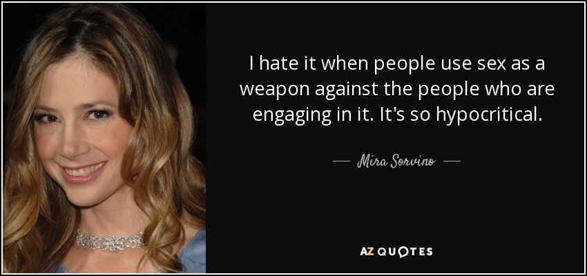 Odio cuando la gente utiliza el sexo como arma contra las personas que lo practican. Es muy hipócrita. - Mira Sorvino