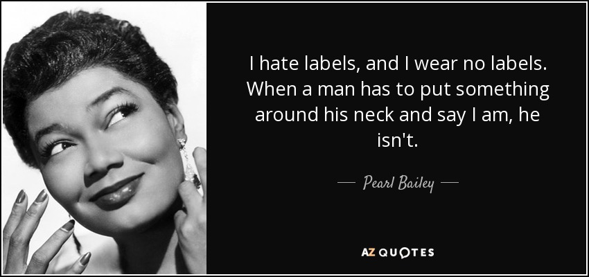 I hate labels, and I wear no labels. When a man has to put something around his neck and say I am, he isn't. - Pearl Bailey
