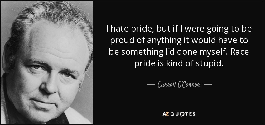 I hate pride, but if I were going to be proud of anything it would have to be something I'd done myself. Race pride is kind of stupid. - Carroll O'Connor