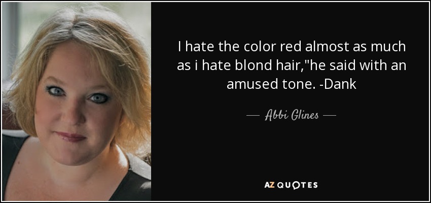 I hate the color red almost as much as i hate blond hair,