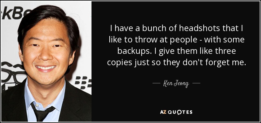 I have a bunch of headshots that I like to throw at people - with some backups. I give them like three copies just so they don't forget me. - Ken Jeong